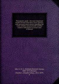 Therapeutic guide : the most important results of more than forty years` practice, with personal observations regarding the truly-reliable and practically-verified curative indications in actual cases of disease