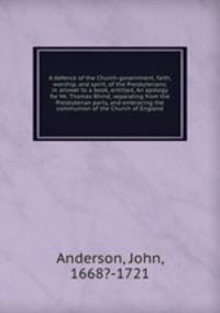 A defence of the Church-government, faith, worship, and spirit, of the Presbyterians; in answer to a book, entitled, An apology for Mr. Thomas Rhind, separating from the Presbyterian party, and embracing the communion of the Church of England