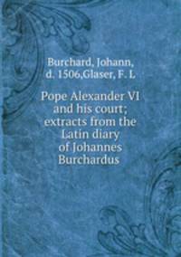 Pope Alexander VI and his court; extracts from the Latin diary of Johannes Burchardus