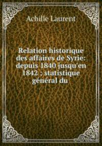 Relation historique des affaires de Syrie: depuis 1840 jusqu`en 1842 ; statistique gnral du .