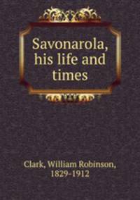 Savonarola, his life and times