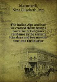The Indian Alps and how we crossed them: being a narrative of two years` residence in the eastern Himalaya and two months` tour into the interior
