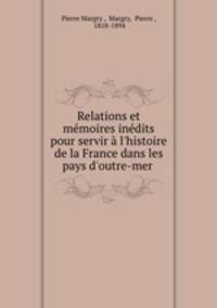 Relations et mmoires indits pour servir l`histoire de la France dans les pays d`outre-mer .