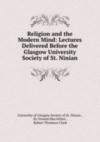 Religion and the Modern Mind: Lectures Delivered Before the Glasgow University Society of St. Ninian