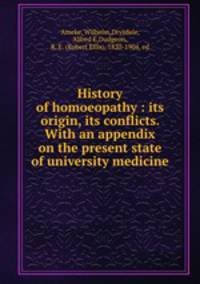 History of homoeopathy : its origin, its conflicts. With an appendix on the present state of university medicine
