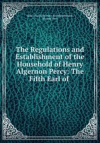 The Regulations and Establishment of the Household of Henry Algernon Percy: The Fifth Earl of .