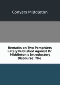 Remarks on Two Pamphlets Lately Published Against Dr. Middleton`s Introductory Discourse: The .