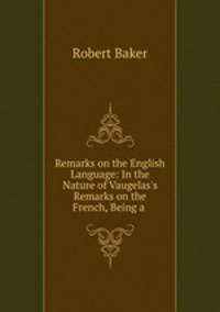 Remarks on the English Language: In the Nature of Vaugelas`s Remarks on the French, Being a .