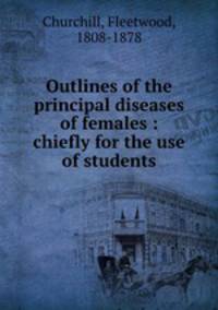 Outlines of the principal diseases of females : chiefly for the use of students