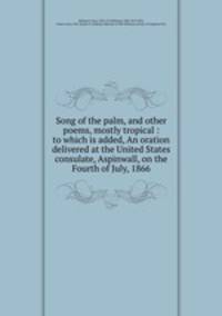 Song of the palm, and other poems, mostly tropical : to which is added, An oration delivered at the United States consulate, Aspinwall, on the Fourth of July, 1866