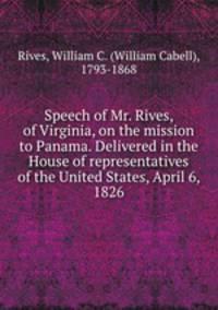 Speech of Mr. Rives, of Virginia, on the mission to Panama. Delivered in the House of representatives of the United States, April 6, 1826