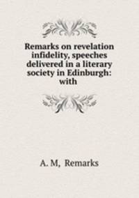 Remarks on revelation & infidelity, speeches delivered in a literary society in Edinburgh: with .