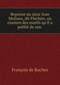 Reponse au sieur Jean Molines, dit Flechier, ou examen des motifs qu`il a publi de son .