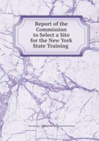 Report of the Commission to Select a Site for the New York State Training .