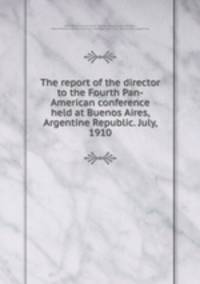 The report of the director to the Fourth Pan-American conference held at Buenos Aires, Argentine Republic. July, 1910