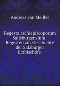 Regesta archiepiscoporum Salisburgensium . Regesten zur Geschichte der Salzburger Erzbischfe .
