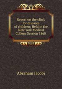 Report on the clinic for diseases of children: Held in the New York Medical College Session 1860 .