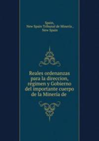 Reales ordenanzas para la direccion, rgimen y Gobierno del importante cuerpo de la Minera de .