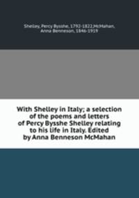 With Shelley in Italy; a selection of the poems and letters of Percy Bysshe Shelley relating to his life in Italy. Edited by Anna Benneson McMahan
