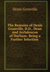 The Remains of Denis Granville, D.D., Dean and Archdeacon of Durham: Being a Further Selection .
