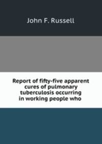 Report of fifty-five apparent cures of pulmonary tuberculosis occurring in working people who .