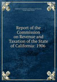 Report of the Commission on Revenue and Taxation of the State of California: 1906 .