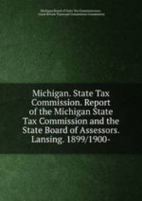 Michigan. State Tax Commission. Report of the Michigan State Tax Commission and the State Board of Assessors. Lansing. 1899/1900-
