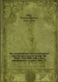 The constitutional history of England since the accession of George the Third, 1760-1860, with a new supplementary chapter, 1861-71. 3