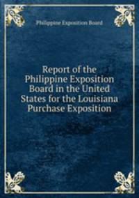 Report of the Philippine Exposition Board in the United States for the Louisiana Purchase Exposition