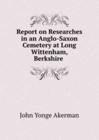 Report on Researches in an Anglo-Saxon Cemetery at Long Wittenham, Berkshire .