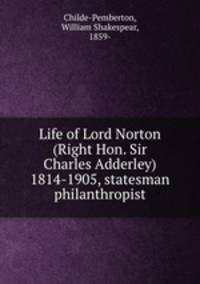 Life of Lord Norton (Right Hon. Sir Charles Adderley) 1814-1905, statesman & philanthropist