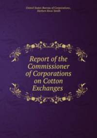 Report of the Commissioner of Corporations on Cotton Exchanges .