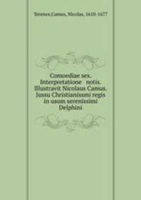 Comoediae sex. Interpretatione & notis. Illustravit Nicolaus Camus. Jussu Christianissmi regis in usum serenissimi Delphini