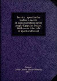 Service & sport in the Sudan; a record of administration in the Anglo-Egyptian Sudan. With some intervals of sport and travel