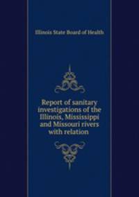 Report of sanitary investigations of the Illinois, Mississippi and Missouri rivers with relation .