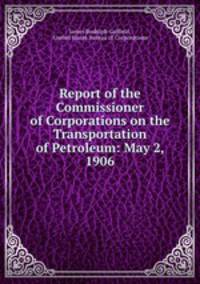 Report of the Commissioner of Corporations on the Transportation of Petroleum: May 2, 1906