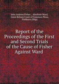 Report of the Proceedings of the First and Second Trials of the Cause of Fisher Against Ward .