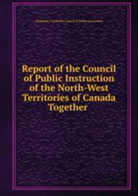 Report of the Council of Public Instruction of the North-West Territories of Canada Together .