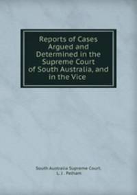 Reports of Cases Argued and Determined in the Supreme Court of South Australia, and in the Vice .
