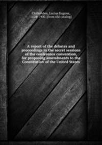 A report of the debates and proceedings in the secret sessions of the conference convention, for proposing amendments to the Constitution of the United States