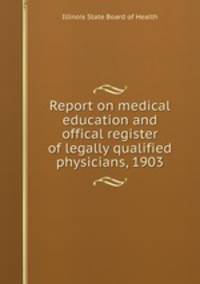 Report on medical education and offical register of legally qualified physicians, 1903