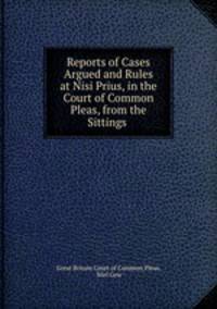 Reports of Cases Argued and Rules at Nisi Prius, in the Court of Common Pleas, from the Sittings .