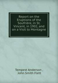 Report on the Eruptions of the Soufrire, in St. Vincent, in 1902, and on a Visit to Montagne .