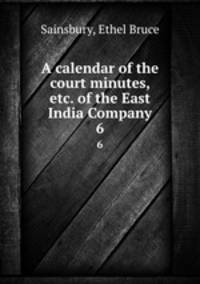 A calendar of the court minutes, etc. of the East India Company. 6