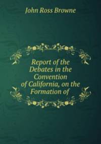 Report of the Debates in the Convention of California, on the Formation of .