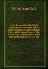 Ornis Carinthiae. Die Vgel Krntens. Verzeichniss der bis jetzt in Krnten beobachteten Vgel, nebst bemerkungen ber deren zug, Lebensweise, locale Eigenthmlichkeiten etc. etc