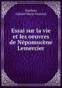 Essai sur la vie et les oeuvres de Npomucne Lemercier