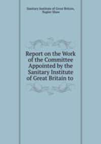 Report on the Work of the Committee Appointed by the Sanitary Institute of Great Britain to .