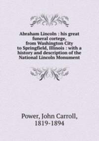 Abraham Lincoln : his great funeral cortege, from Washington City to Springfield, Illinois : with a history and description of the National Lincoln Monument