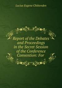Report of the Debates and Proceedings in the Secret Session of the Conference Convention: For .